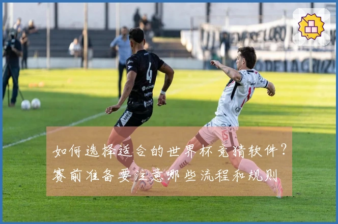 如何选择适合的世界杯竞猜软件？赛前准备要注意哪些流程和规则