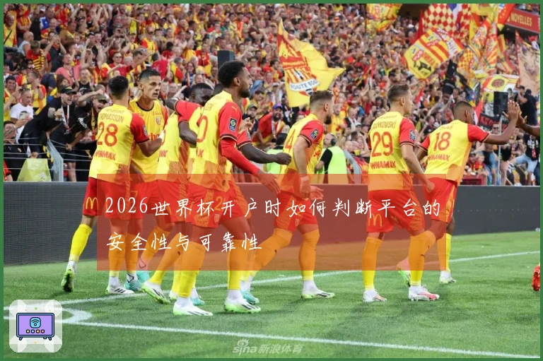 2026世界杯开户时如何判断平台的安全性与可靠性