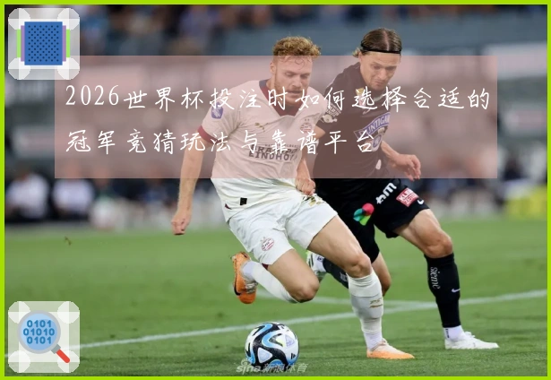 2026世界杯投注时如何选择合适的冠军竞猜玩法与靠谱平台
