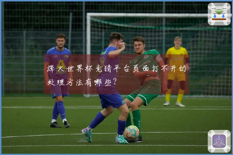 烽火世界杯竞猜平台页面打不开的处理方法有哪些？