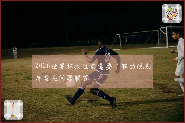 2026世界杯投注前需要了解的规则与常见问题解答