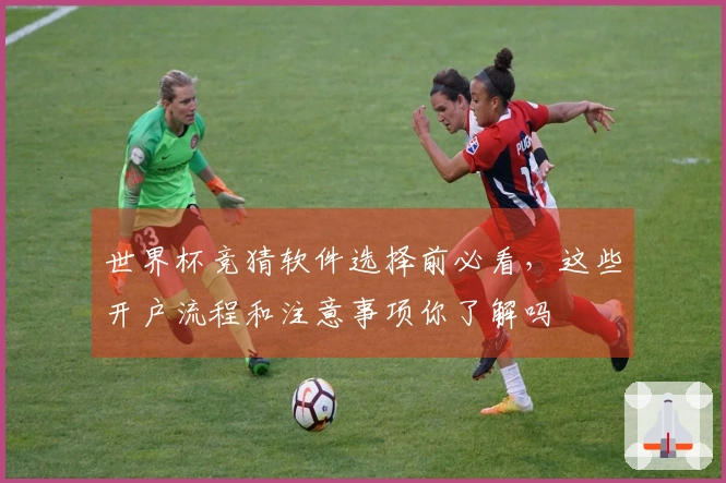 世界杯竞猜软件选择前必看，这些开户流程和注意事项你了解吗