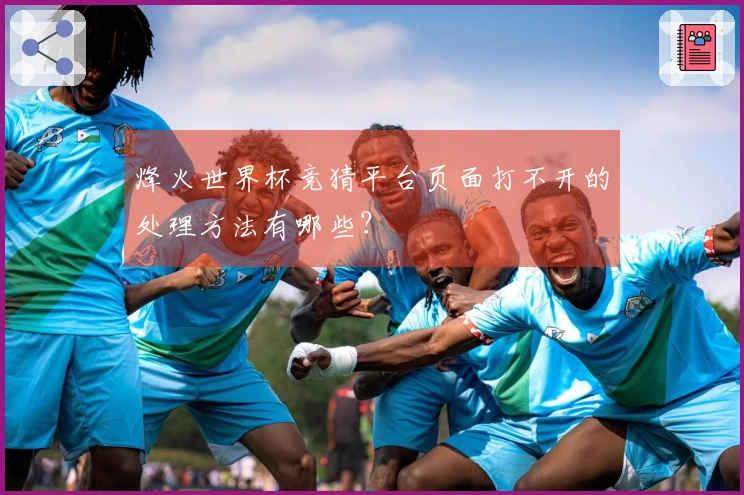 烽火世界杯竞猜平台页面打不开的处理方法有哪些？