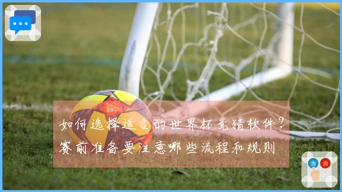 如何选择适合的世界杯竞猜软件？赛前准备要注意哪些流程和规则