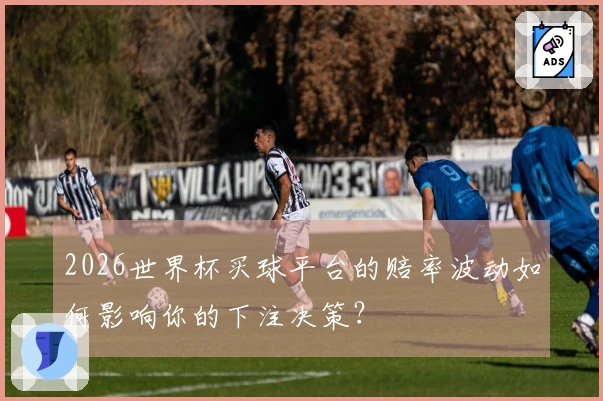 2026世界杯买球平台的赔率波动如何影响你的下注决策？