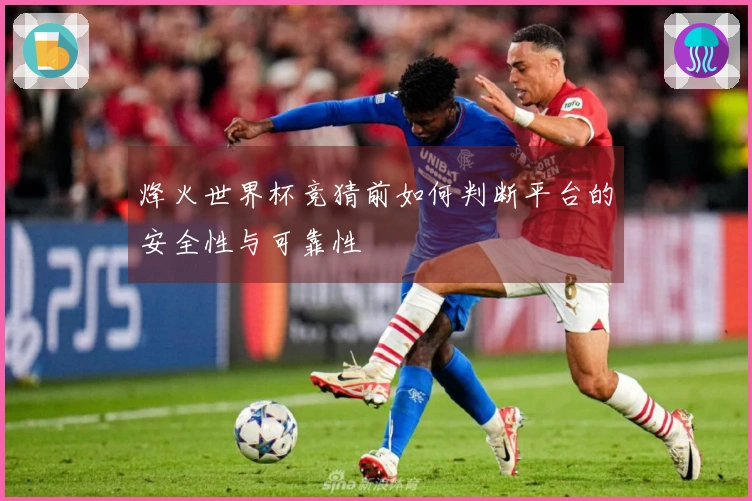 烽火世界杯竞猜前如何判断平台的安全性与可靠性