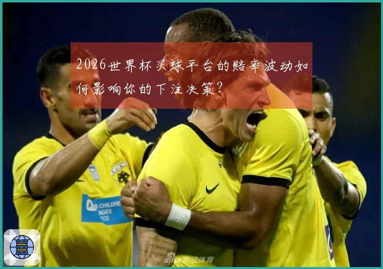 2026世界杯买球平台的赔率波动如何影响你的下注决策？