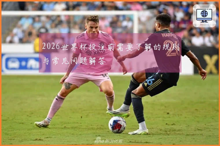 2026世界杯投注前需要了解的规则与常见问题解答